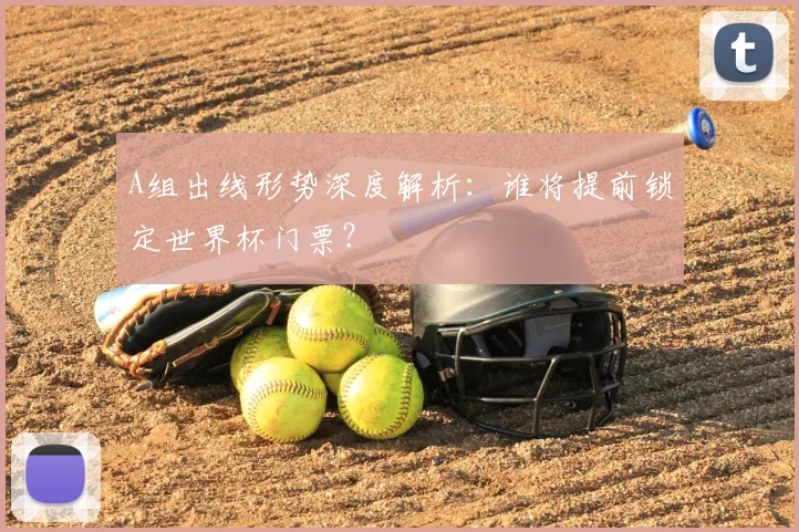 A组出线形势深度解析:谁将提前锁定世界杯门票?