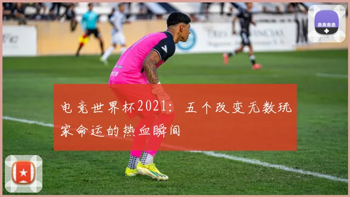 电竞世界杯2021：五个改变无数玩家命运的热血瞬间
