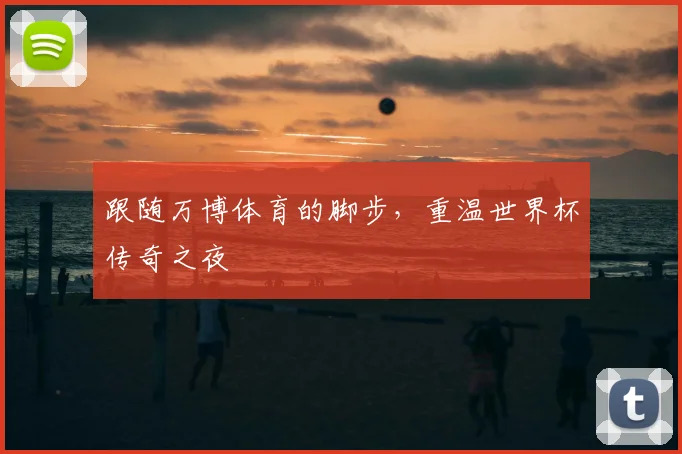 跟随万博体育的脚步，重温世界杯传奇之夜
