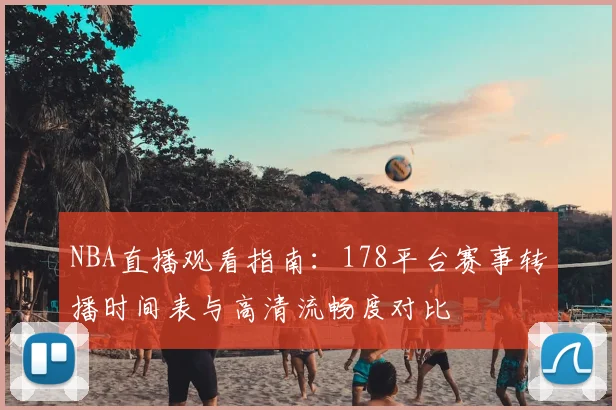 NBA直播观看指南：178平台赛事转播时间表与高清流畅度对比