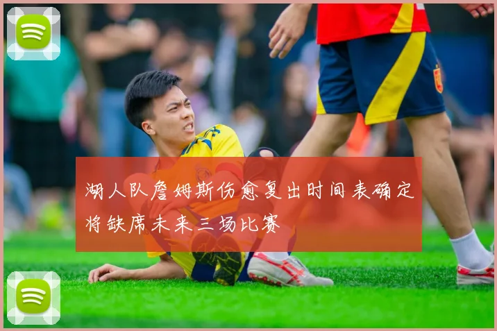 湖人队詹姆斯伤愈复出时间表确定将缺席未来三场比赛