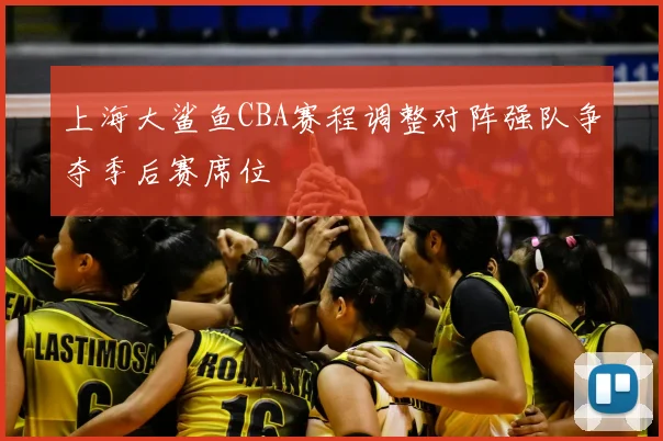 上海大鲨鱼CBA赛程调整对阵强队争夺季后赛席位