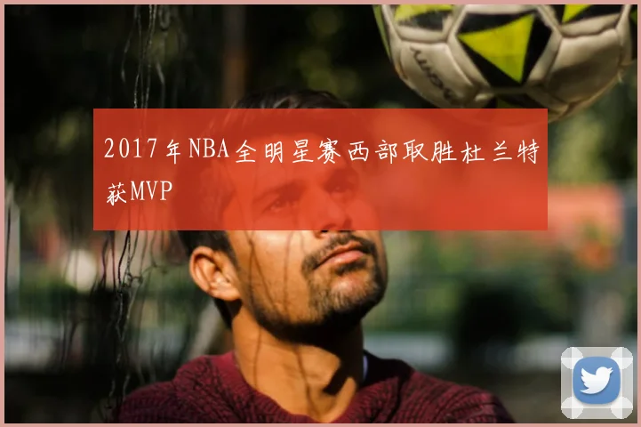 2017年NBA全明星赛西部取胜杜兰特获MVP