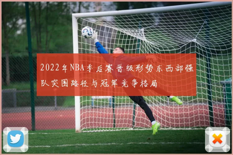 2022年NBA季后赛晋级形势东西部强队突围路径与冠军竞争格局