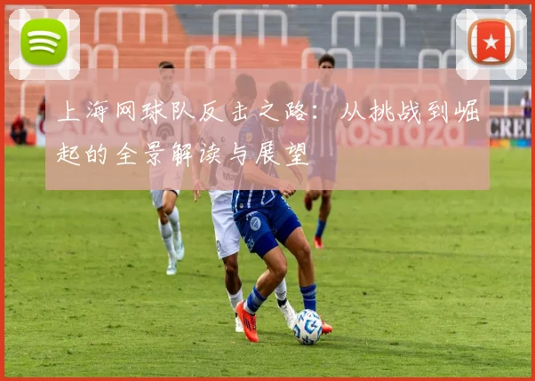上海网球队反击之路：从挑战到崛起的全景解读与展望