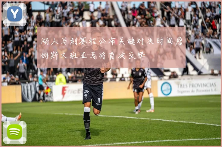 湖人马刺赛程公布关键对决时间詹姆斯文班亚马将首次交锋