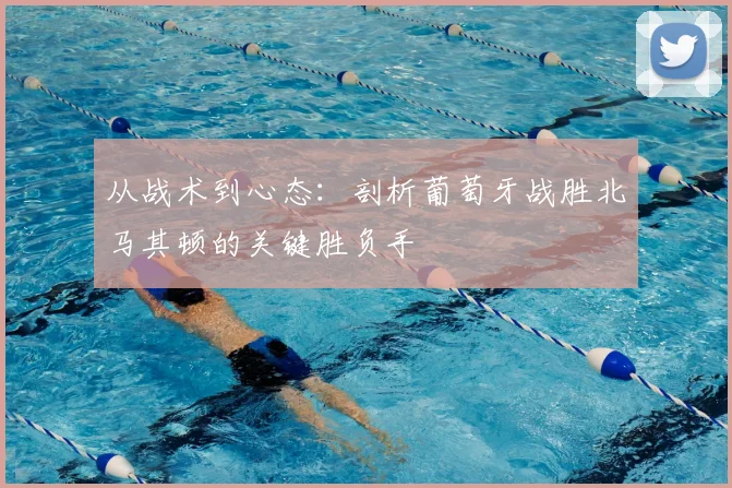 从战术到心态:剖析葡萄牙战胜北马其顿的关键胜负手