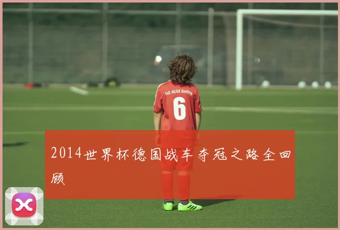 2014世界杯德国战车夺冠之路全回顾