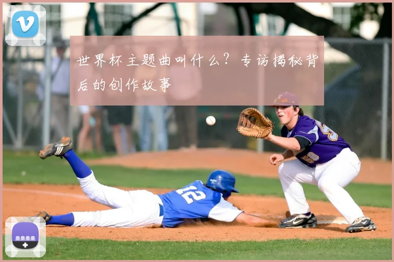 世界杯主题曲叫什么?专访揭秘背后的创作故事