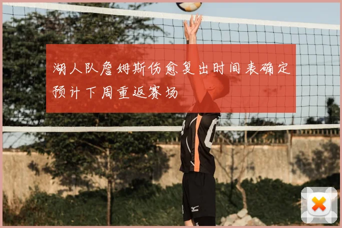 湖人队詹姆斯伤愈复出时间表确定预计下周重返赛场