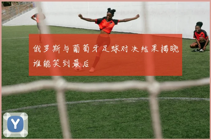 俄罗斯与葡萄牙足球对决结果揭晓谁能笑到最后