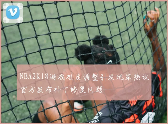 NBA2K18游戏难度调整引发玩家热议官方发布补丁修复问题