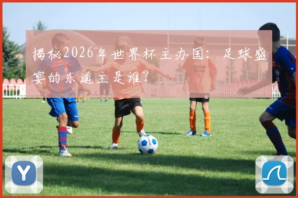 揭秘2026年世界杯主办国：足球盛宴的东道主是谁？