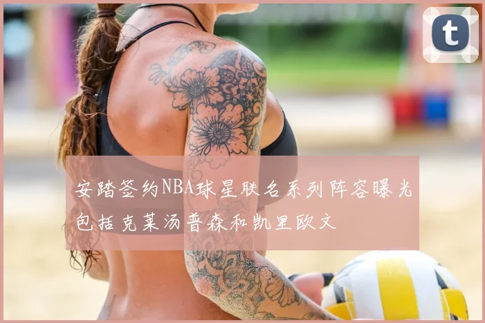 安踏签约NBA球星联名系列阵容曝光包括克莱汤普森和凯里欧文