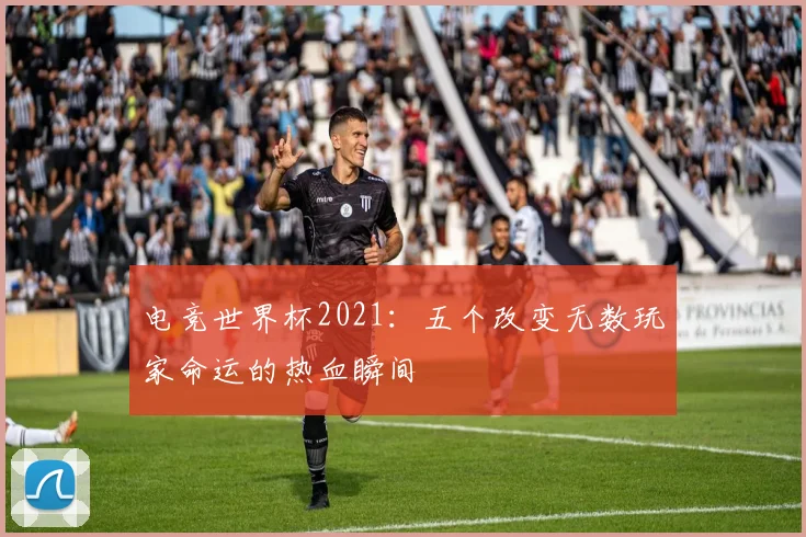 电竞世界杯2021:五个改变无数玩家命运的热血瞬间