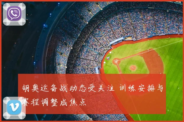 胡奥运备战动态受关注 训练安排与赛程调整成焦点