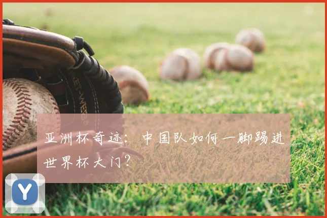 亚洲杯奇迹：中国队如何一脚踢进世界杯大门？