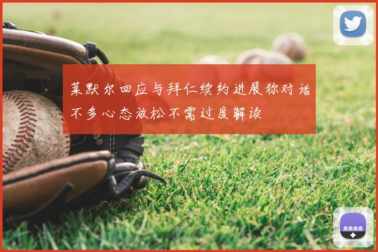 莱默尔回应与拜仁续约进展称对话不多心态放松不需过度解读
