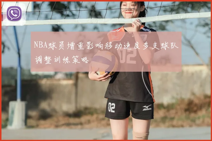 NBA球员增重影响移动速度多支球队调整训练策略