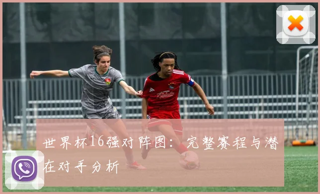 世界杯16强对阵图:完整赛程与潜在对手分析