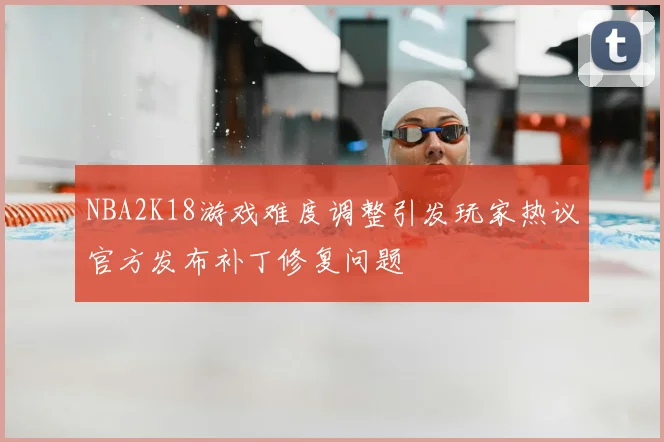 NBA2K18游戏难度调整引发玩家热议官方发布补丁修复问题
