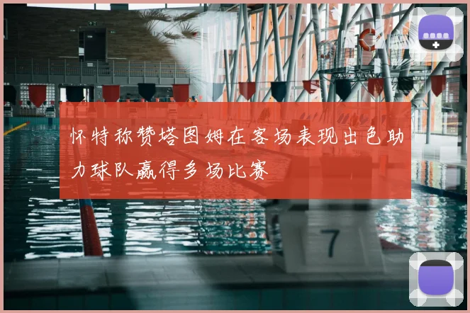 怀特称赞塔图姆在客场表现出色助力球队赢得多场比赛
