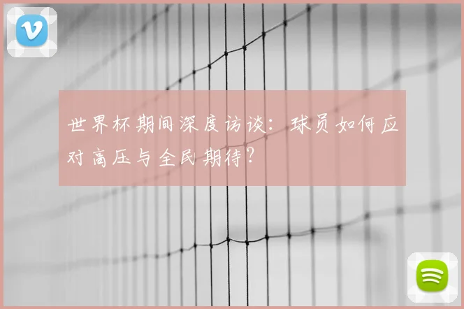 世界杯期间深度访谈:球员如何应对高压与全民期待?