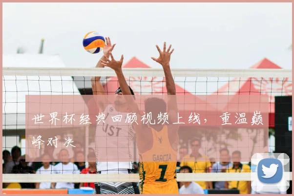 世界杯经典回顾视频上线,重温巅峰对决