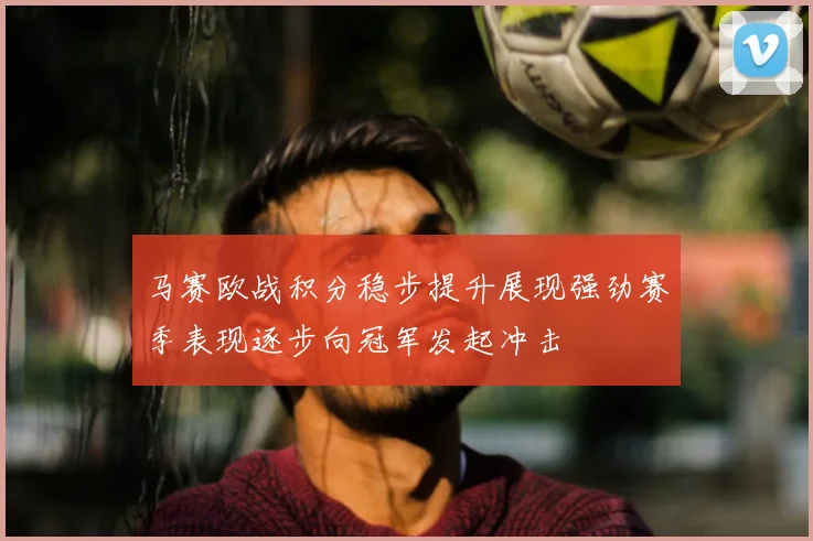 马赛欧战积分稳步提升展现强劲赛季表现逐步向冠军发起冲击