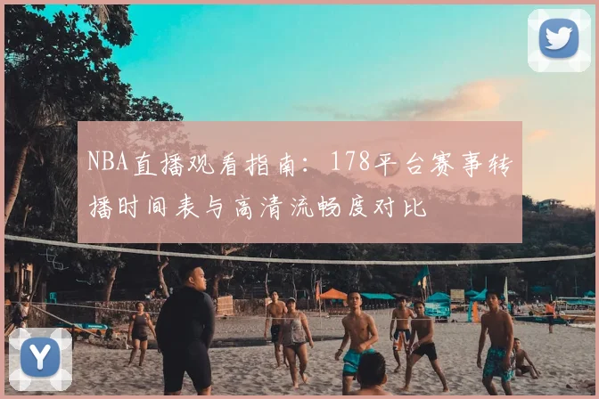 NBA直播观看指南：178平台赛事转播时间表与高清流畅度对比