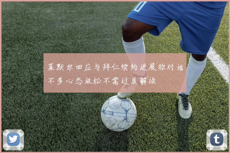 莱默尔回应与拜仁续约进展称对话不多心态放松不需过度解读
