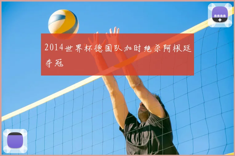 2014世界杯德国队加时绝杀阿根廷夺冠