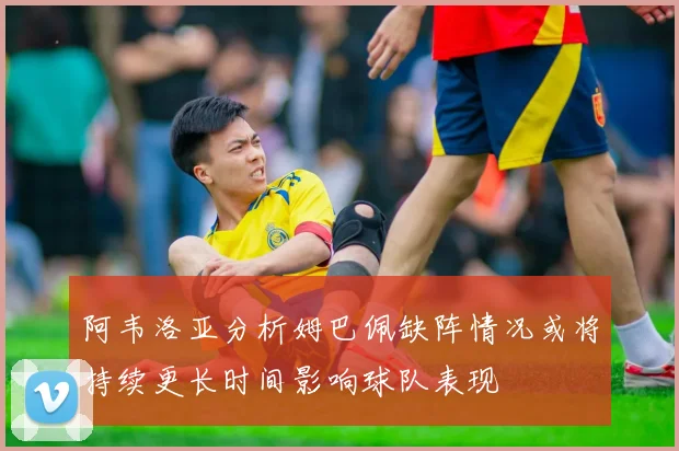 阿韦洛亚分析姆巴佩缺阵情况或将持续更长时间影响球队表现