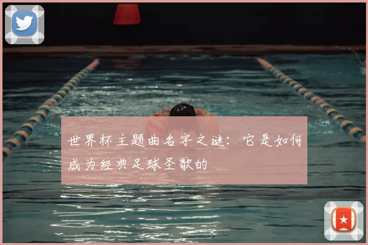 世界杯主题曲名字之谜:它是如何成为经典足球圣歌的