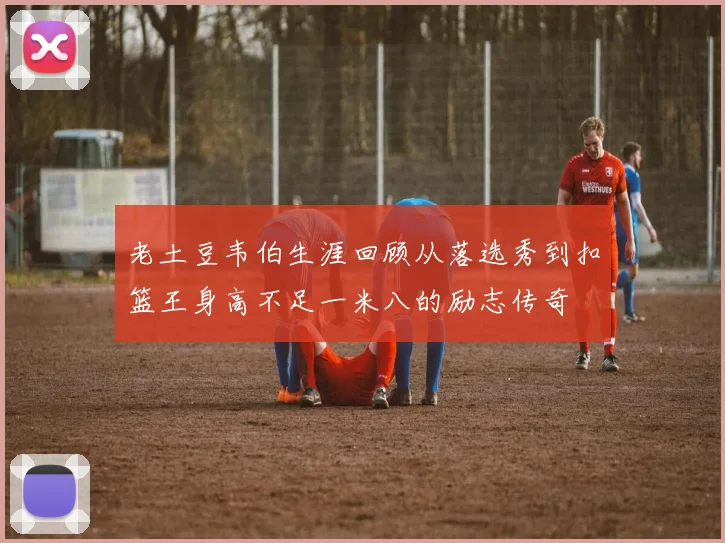 老土豆韦伯生涯回顾从落选秀到扣篮王身高不足一米八的励志传奇