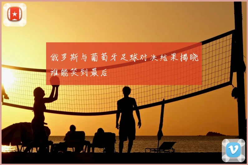 俄罗斯与葡萄牙足球对决结果揭晓谁能笑到最后