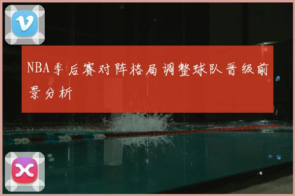 NBA季后赛对阵格局调整球队晋级前景分析