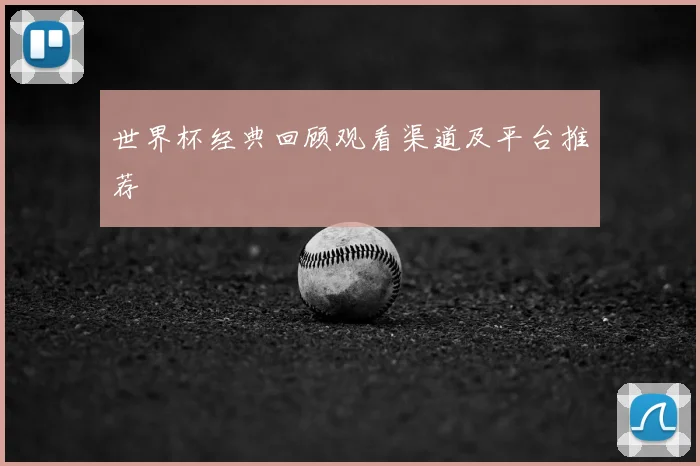 世界杯经典回顾观看渠道及平台推荐