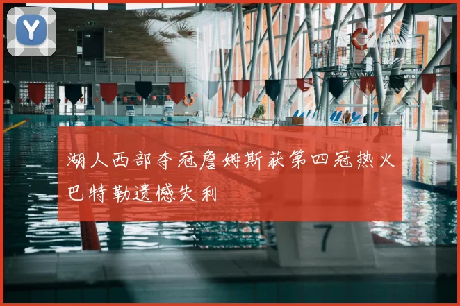 湖人西部夺冠詹姆斯获第四冠热火巴特勒遗憾失利
