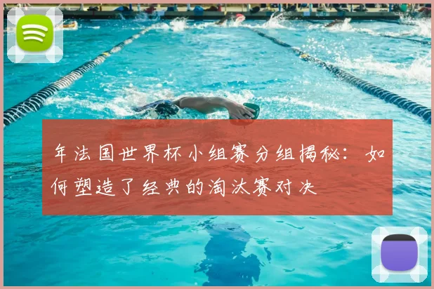 年法国世界杯小组赛分组揭秘:如何塑造了经典的淘汰赛对决