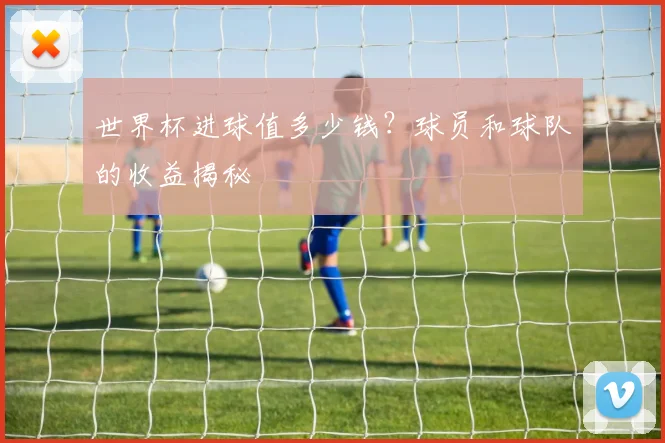 世界杯进球值多少钱?球员和球队的收益揭秘