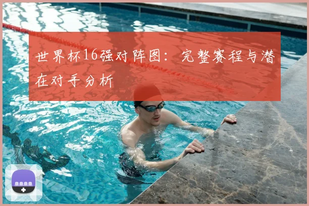 世界杯16强对阵图：完整赛程与潜在对手分析
