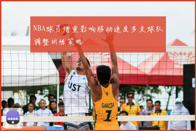 NBA球员增重影响移动速度多支球队调整训练策略