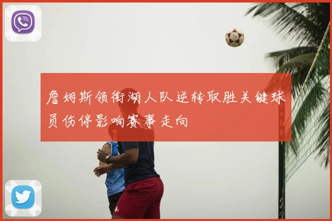 詹姆斯领衔湖人队逆转取胜关键球员伤停影响赛事走向