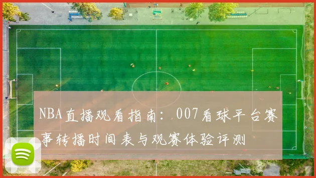 NBA直播观看指南:007看球平台赛事转播时间表与观赛体验评测