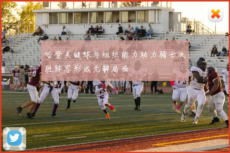 哈登关键球与组织能力助力骑士决胜阵容形成无解局面