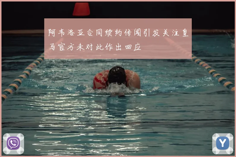 阿韦洛亚合同续约传闻引发关注皇马官方未对此作出回应