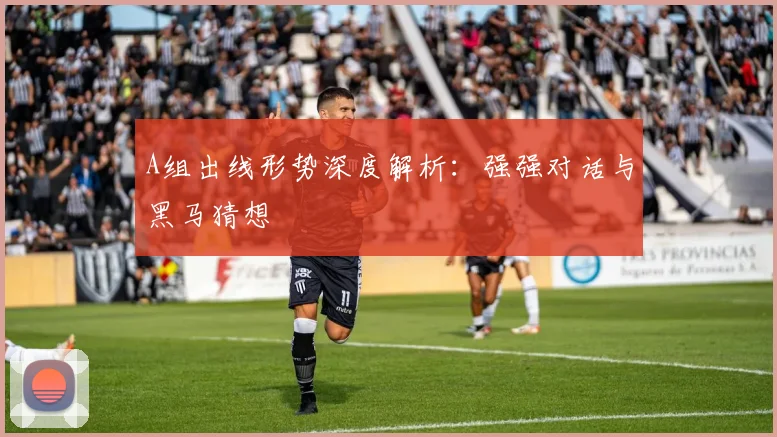 A组出线形势深度解析:强强对话与黑马猜想