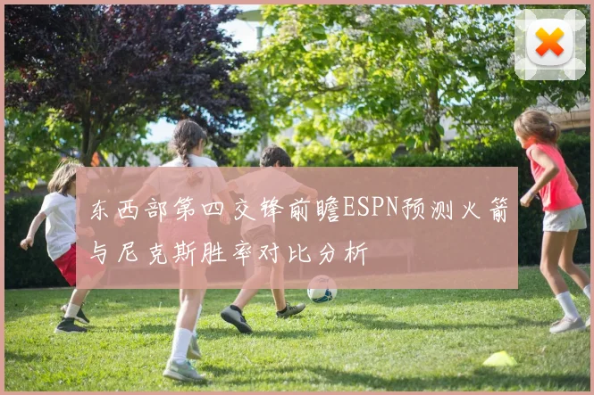 东西部第四交锋前瞻ESPN预测火箭与尼克斯胜率对比分析