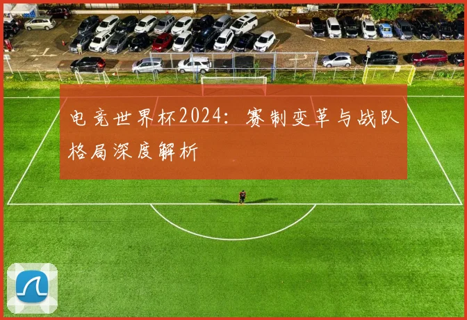 电竞世界杯2024：赛制变革与战队格局深度解析